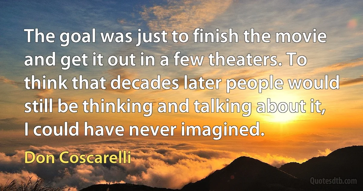 The goal was just to finish the movie and get it out in a few theaters. To think that decades later people would still be thinking and talking about it, I could have never imagined. (Don Coscarelli)