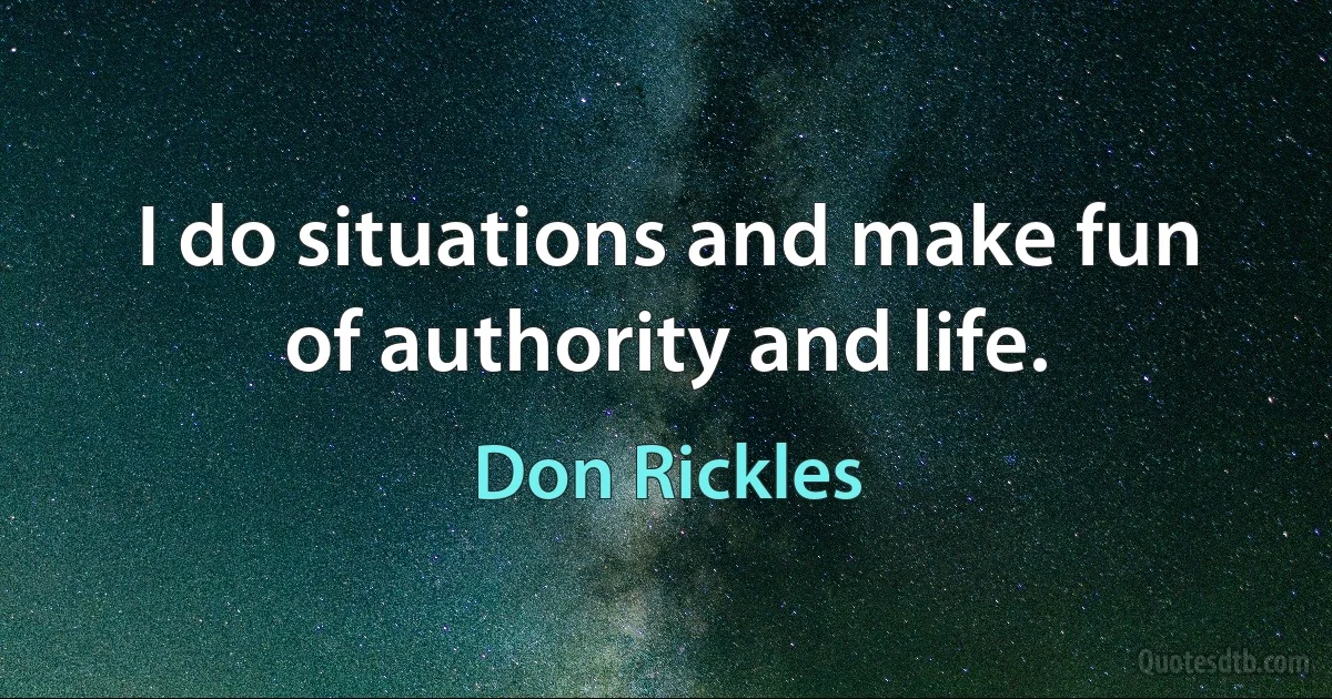 I do situations and make fun of authority and life. (Don Rickles)