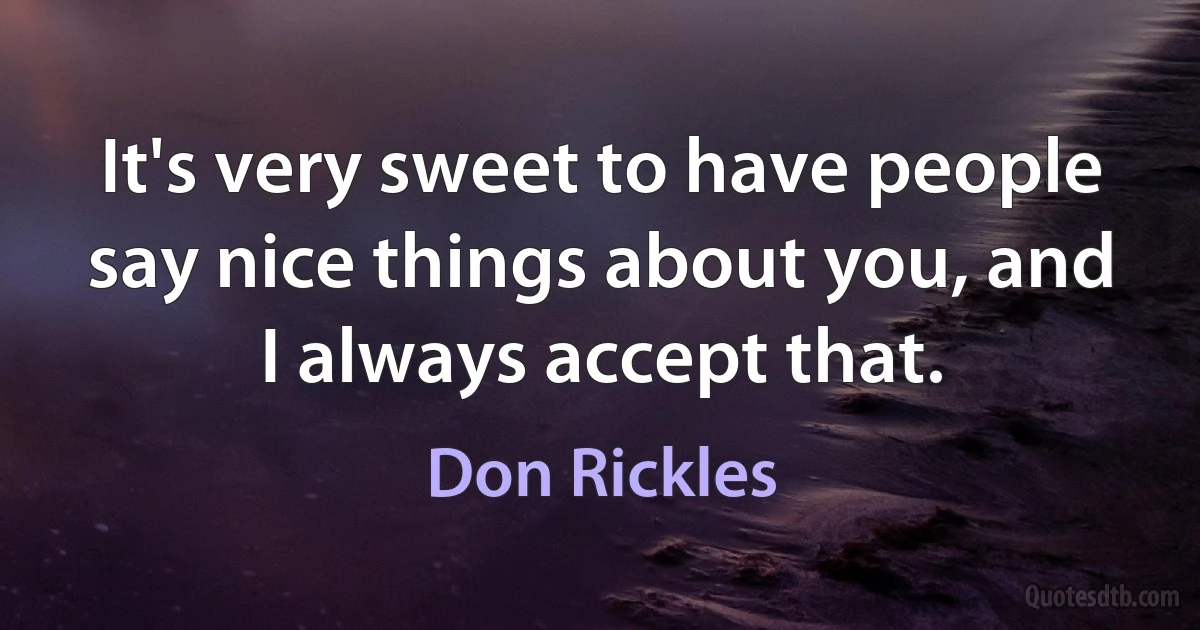 It's very sweet to have people say nice things about you, and I always accept that. (Don Rickles)