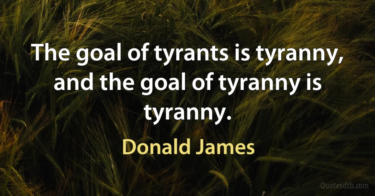 The goal of tyrants is tyranny, and the goal of tyranny is tyranny. (Donald James)