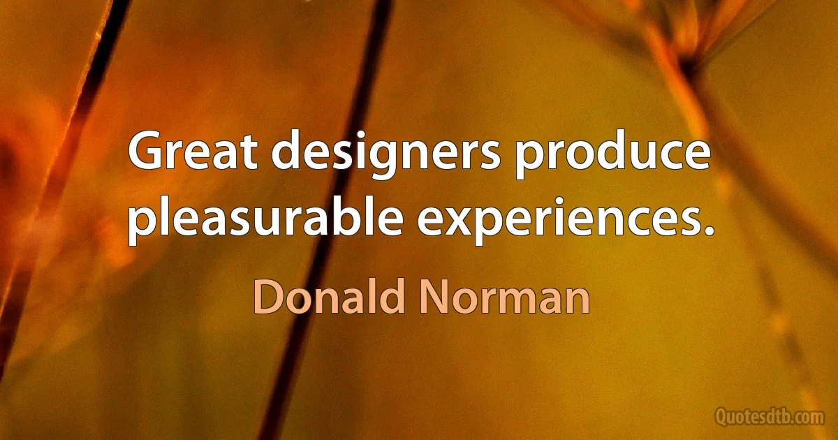 Great designers produce pleasurable experiences. (Donald Norman)