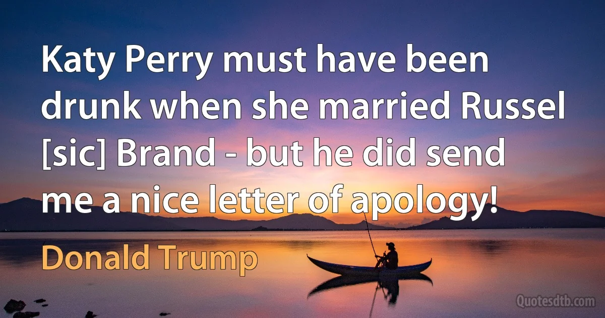 Katy Perry must have been drunk when she married Russel [sic] Brand - but he did send me a nice letter of apology! (Donald Trump)