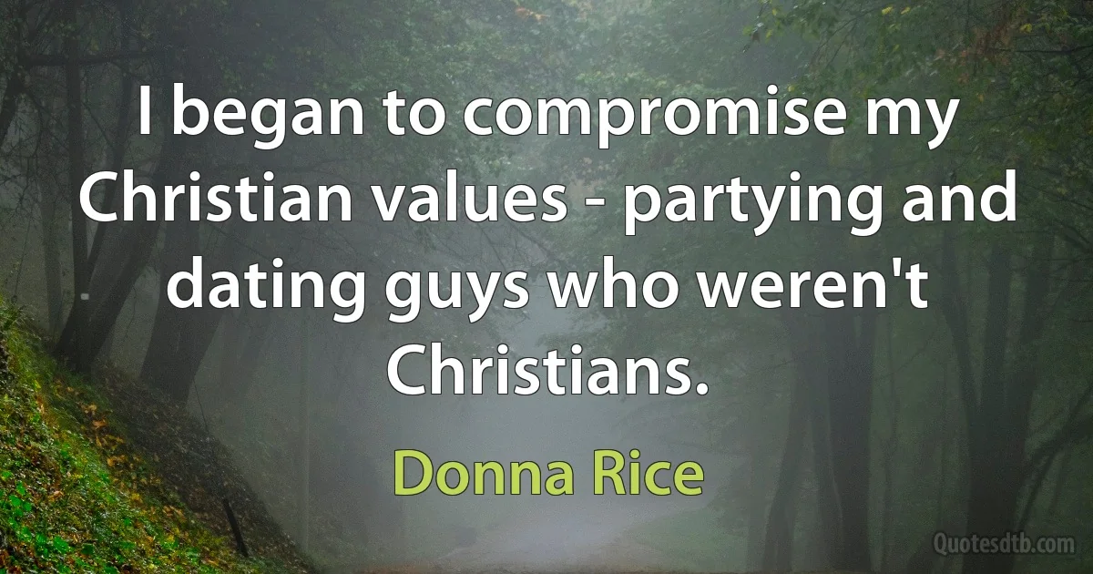 I began to compromise my Christian values - partying and dating guys who weren't Christians. (Donna Rice)