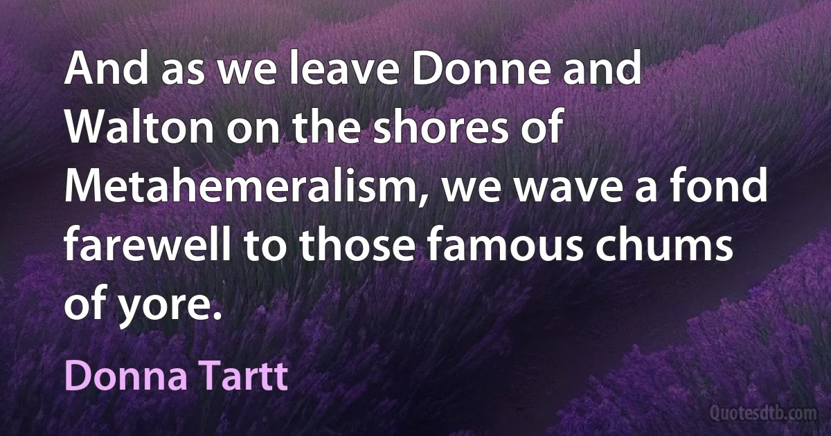 And as we leave Donne and Walton on the shores of Metahemeralism, we wave a fond farewell to those famous chums of yore. (Donna Tartt)