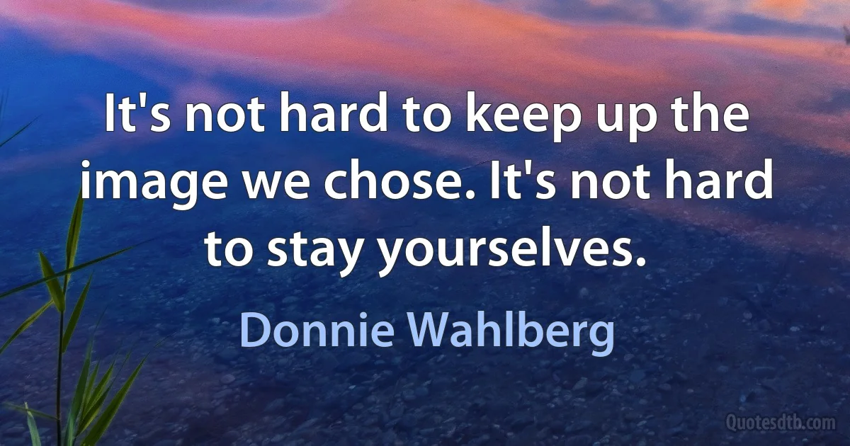 It's not hard to keep up the image we chose. It's not hard to stay yourselves. (Donnie Wahlberg)