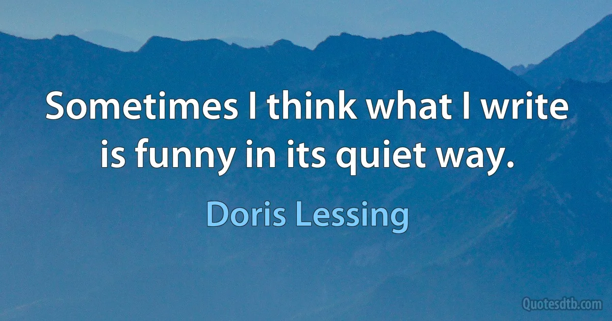 Sometimes I think what I write is funny in its quiet way. (Doris Lessing)