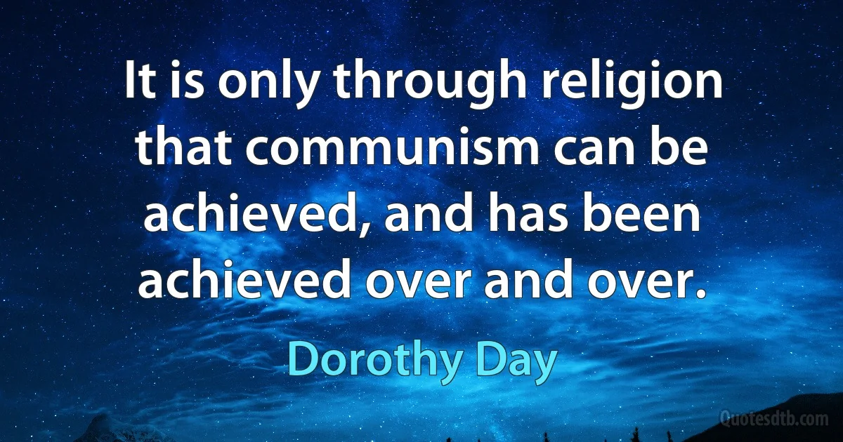 It is only through religion that communism can be achieved, and has been achieved over and over. (Dorothy Day)