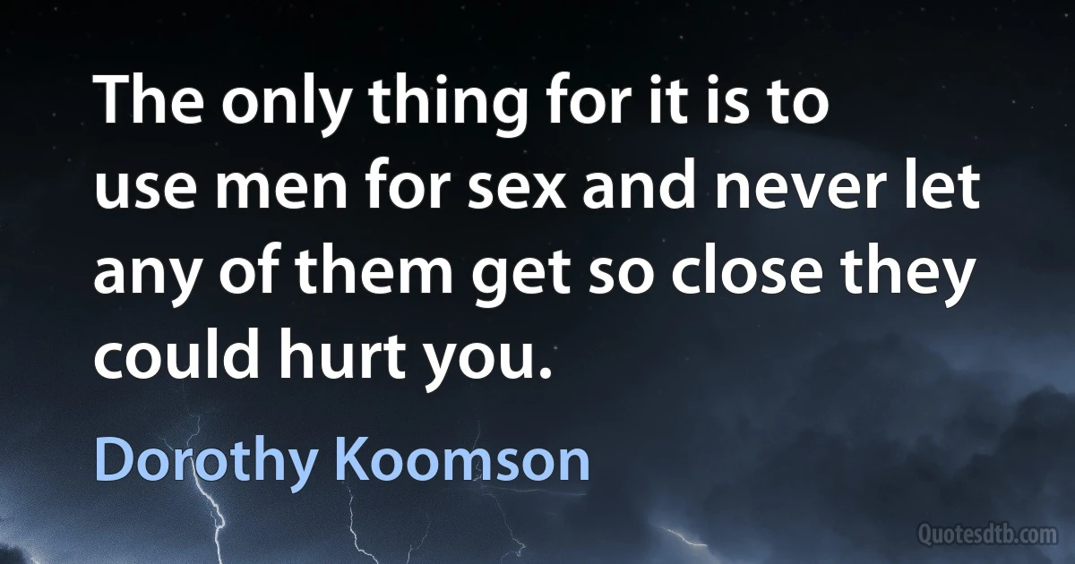 The only thing for it is to use men for sex and never let any of them get so close they could hurt you. (Dorothy Koomson)