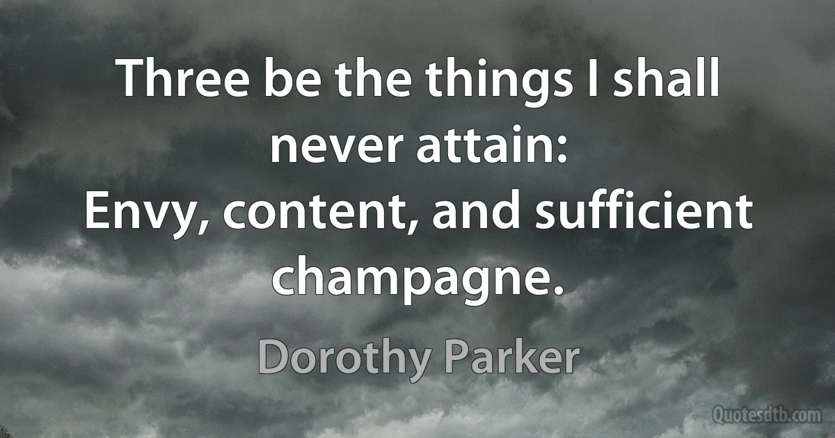 Three be the things I shall never attain:
Envy, content, and sufficient champagne. (Dorothy Parker)