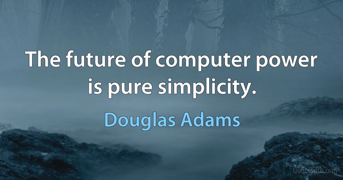 The future of computer power is pure simplicity. (Douglas Adams)