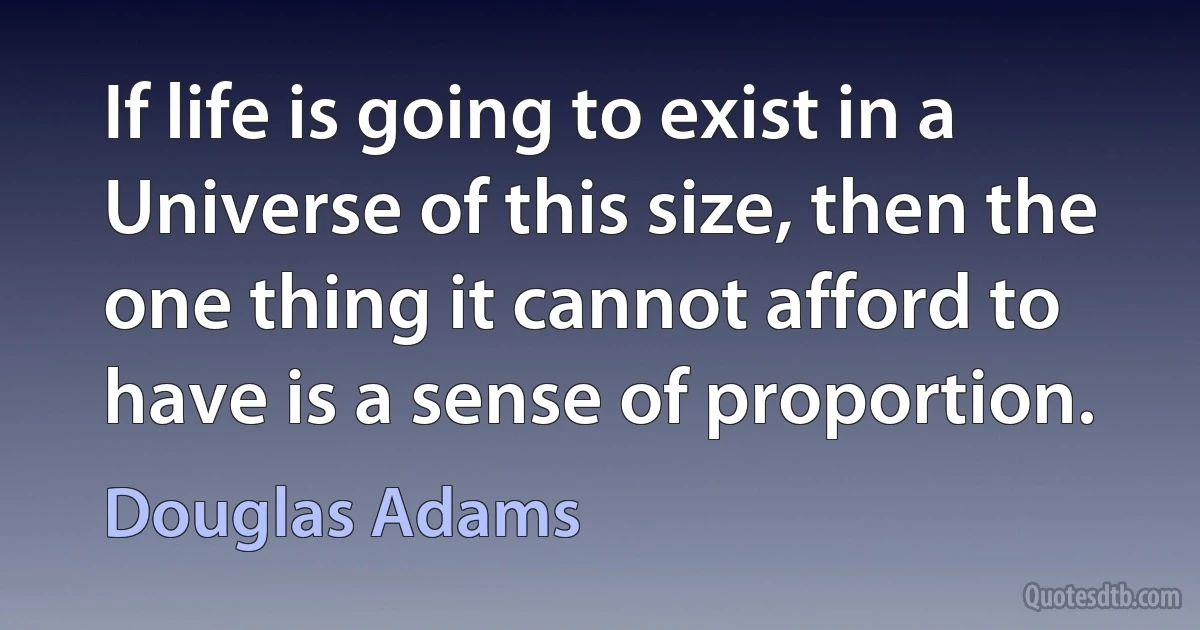 If life is going to exist in a Universe of this size, then the one thing it cannot afford to have is a sense of proportion. (Douglas Adams)