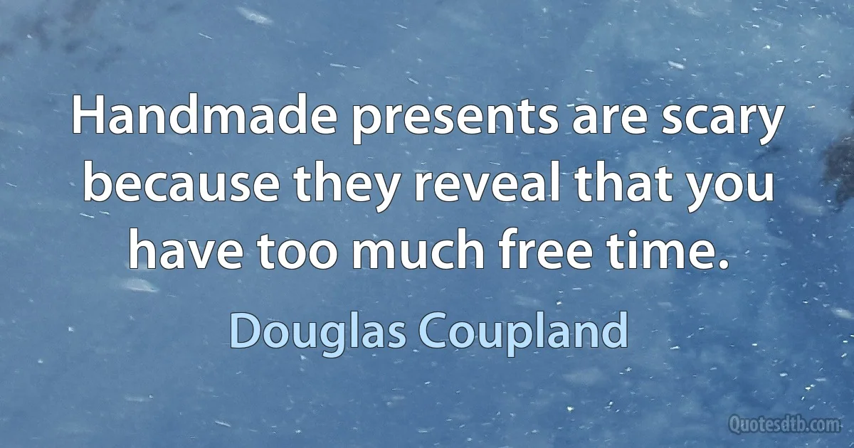 Handmade presents are scary because they reveal that you have too much free time. (Douglas Coupland)