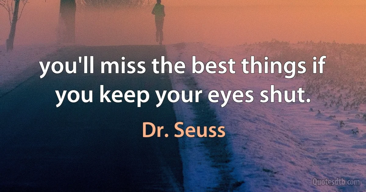 you'll miss the best things if you keep your eyes shut. (Dr. Seuss)