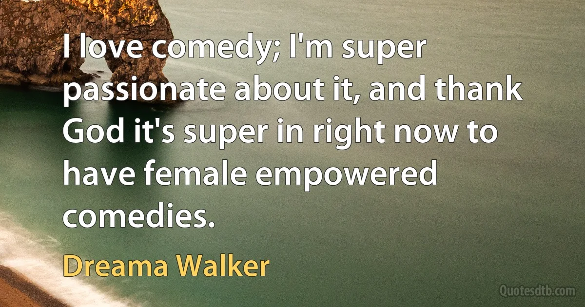 I love comedy; I'm super passionate about it, and thank God it's super in right now to have female empowered comedies. (Dreama Walker)