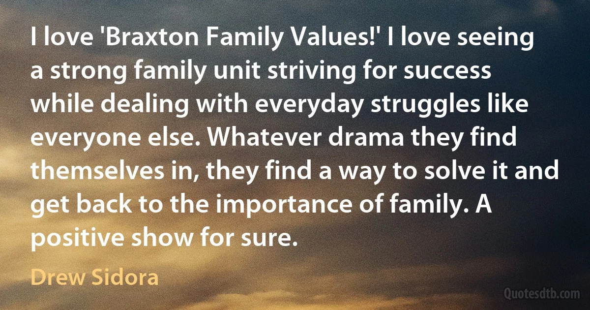 I love 'Braxton Family Values!' I love seeing a strong family unit striving for success while dealing with everyday struggles like everyone else. Whatever drama they find themselves in, they find a way to solve it and get back to the importance of family. A positive show for sure. (Drew Sidora)