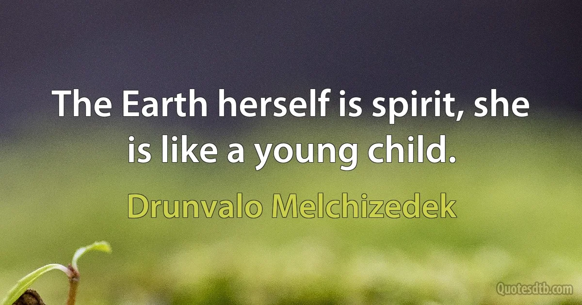 The Earth herself is spirit, she is like a young child. (Drunvalo Melchizedek)