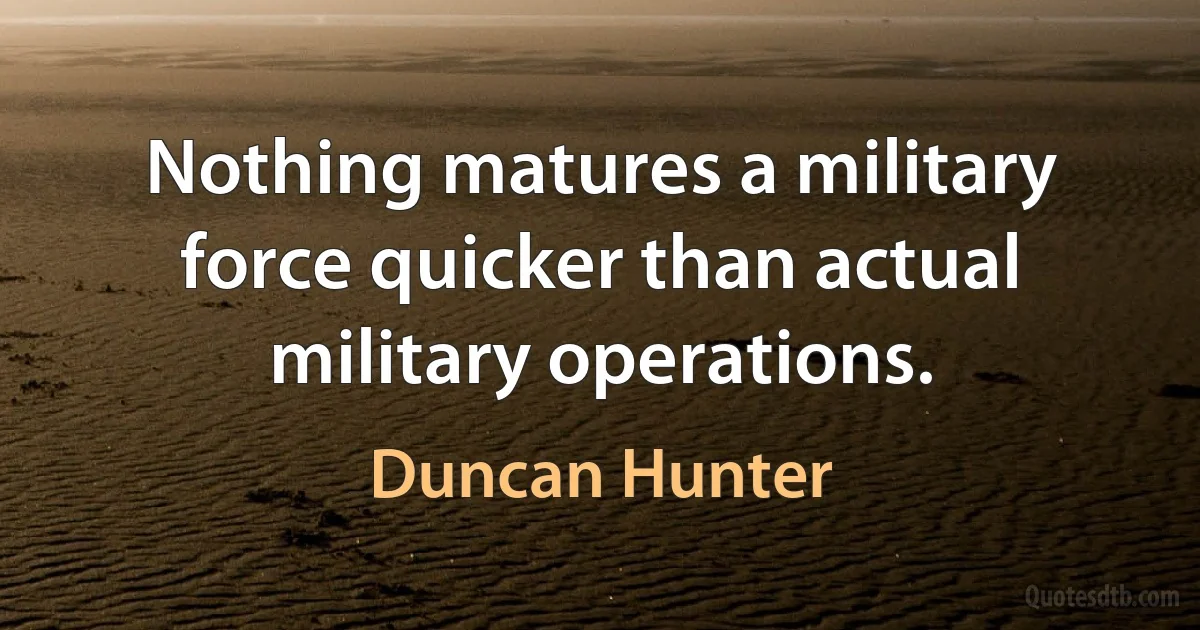 Nothing matures a military force quicker than actual military operations. (Duncan Hunter)