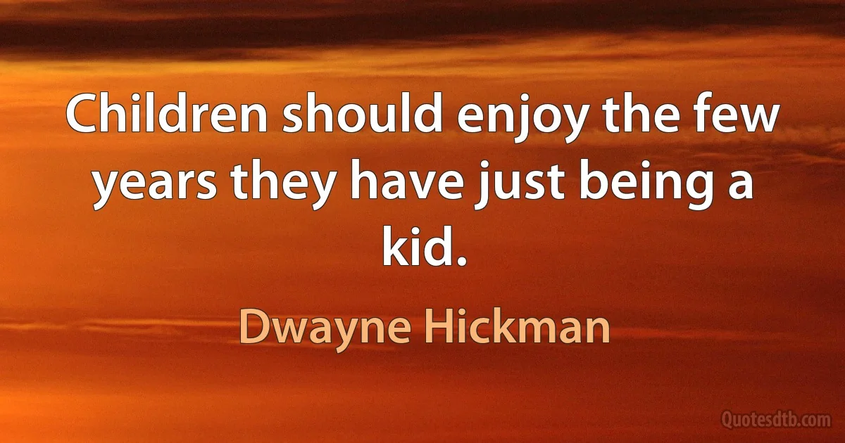 Children should enjoy the few years they have just being a kid. (Dwayne Hickman)