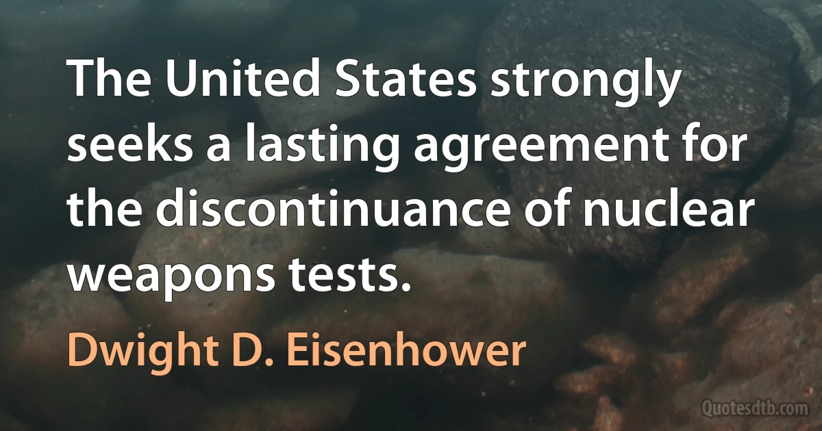 The United States strongly seeks a lasting agreement for the discontinuance of nuclear weapons tests. (Dwight D. Eisenhower)