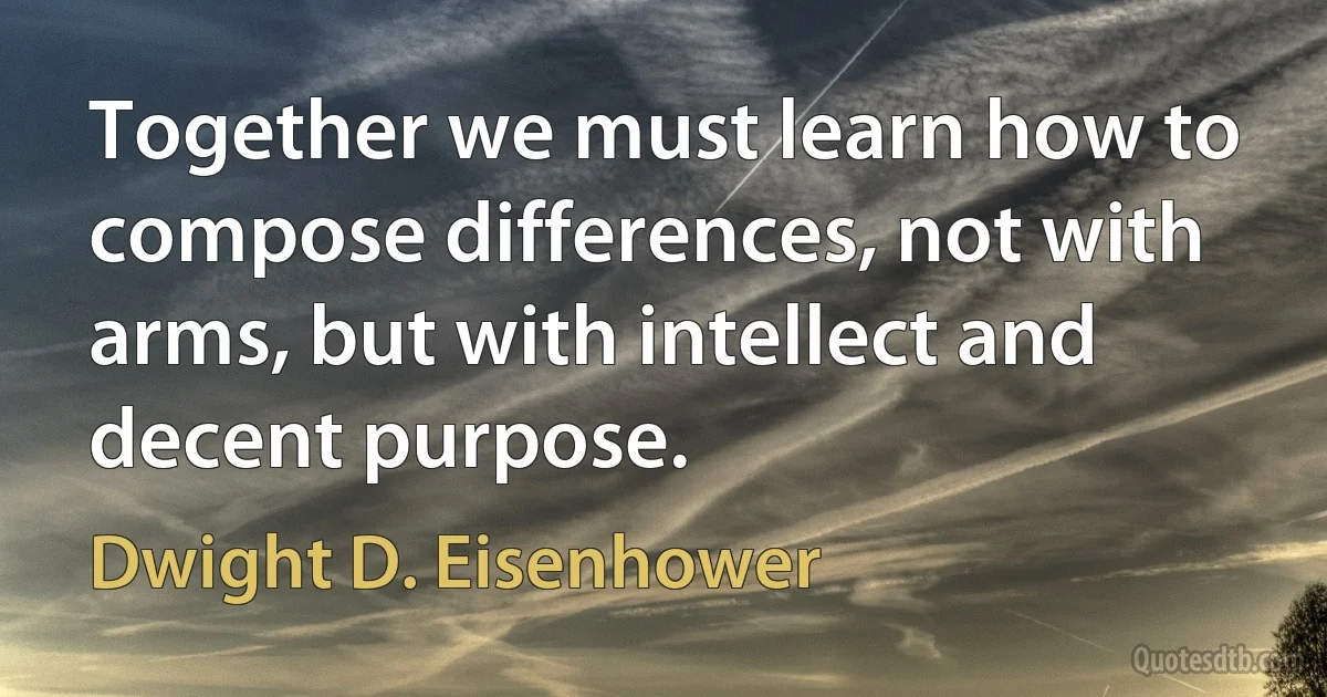 Together we must learn how to compose differences, not with arms, but with intellect and decent purpose. (Dwight D. Eisenhower)