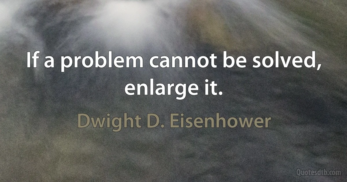 If a problem cannot be solved, enlarge it. (Dwight D. Eisenhower)