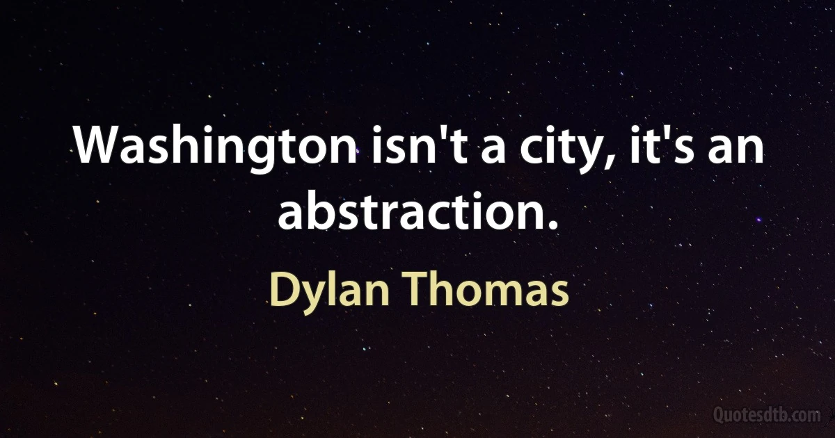 Washington isn't a city, it's an abstraction. (Dylan Thomas)