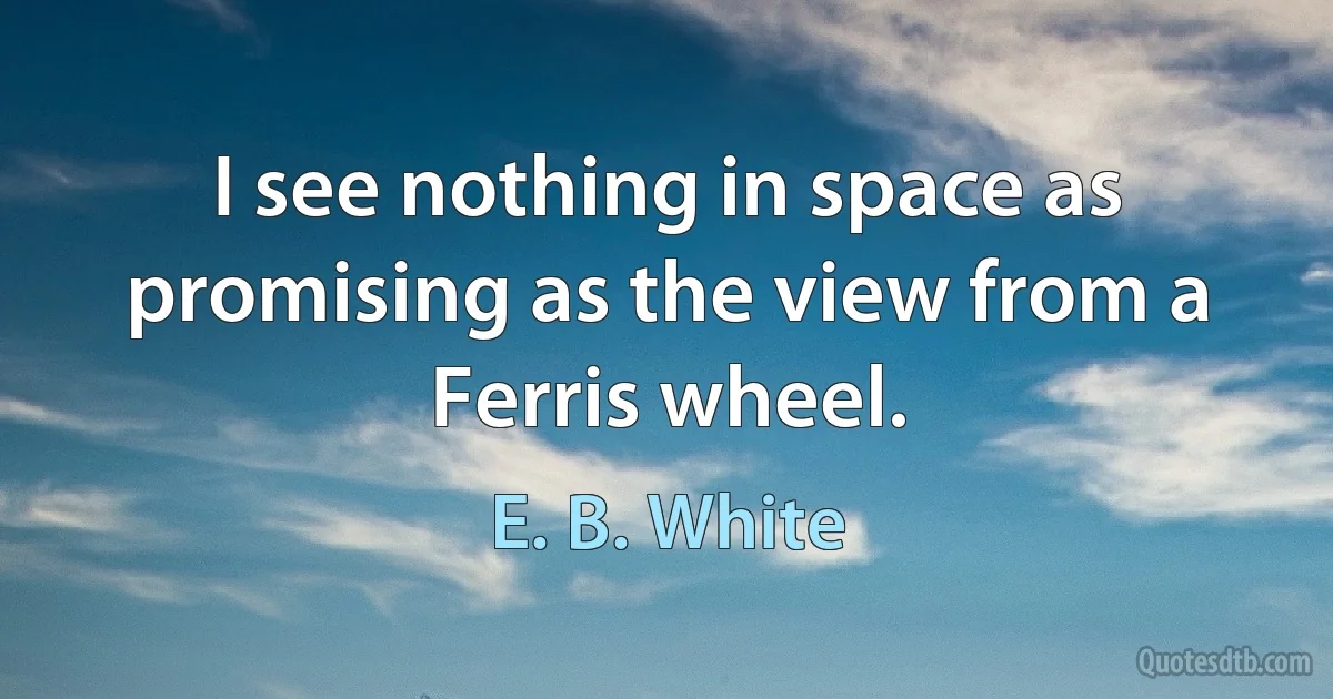 I see nothing in space as promising as the view from a Ferris wheel. (E. B. White)