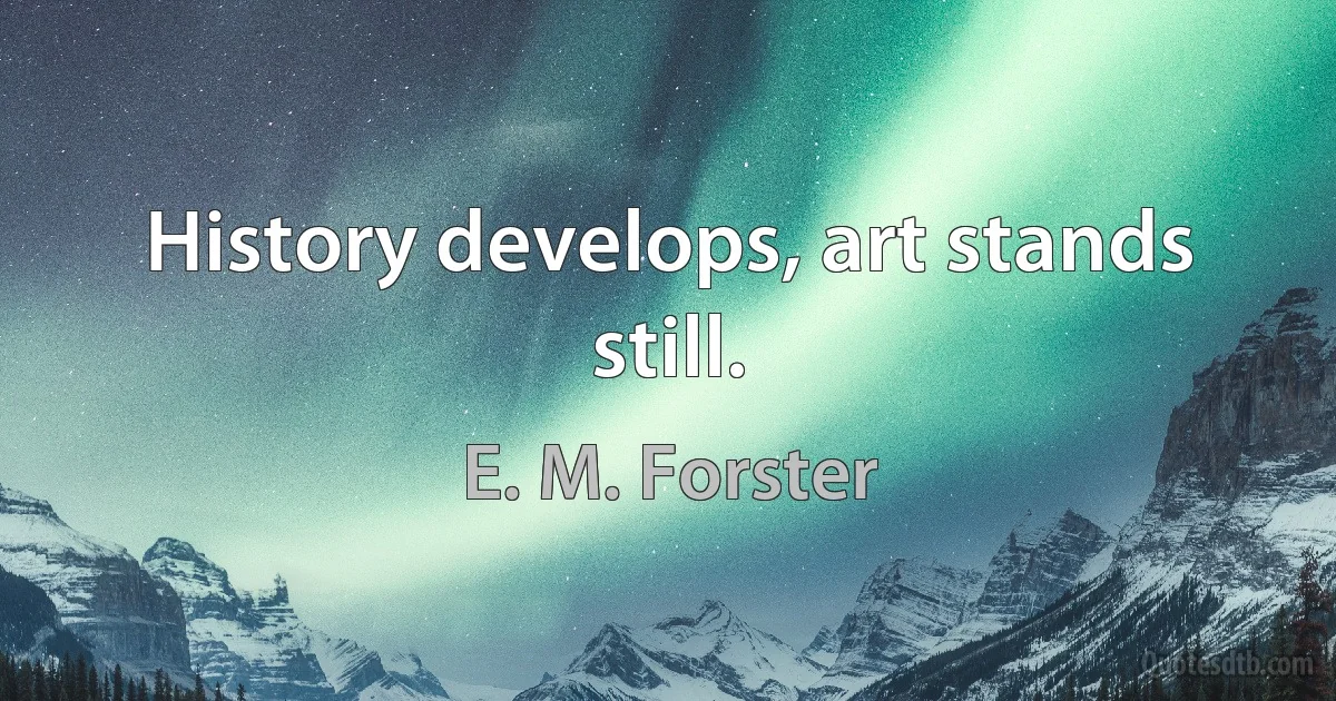 History develops, art stands still. (E. M. Forster)