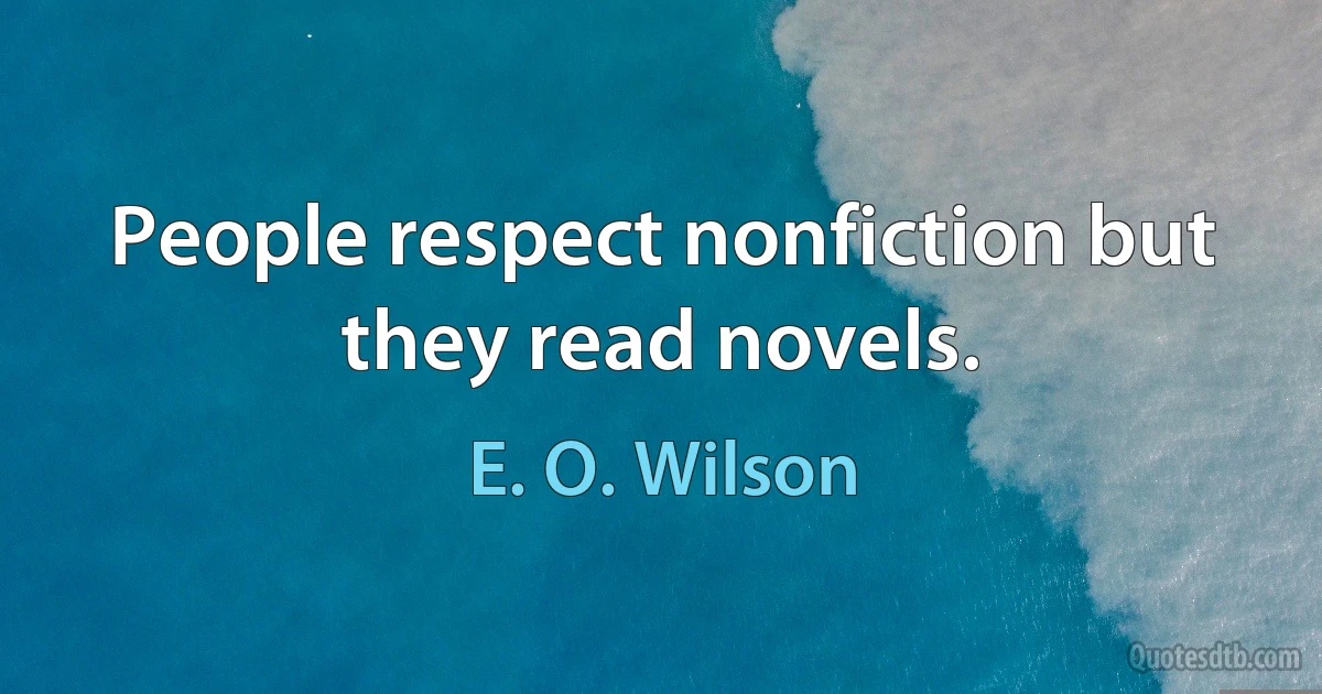 People respect nonfiction but they read novels. (E. O. Wilson)