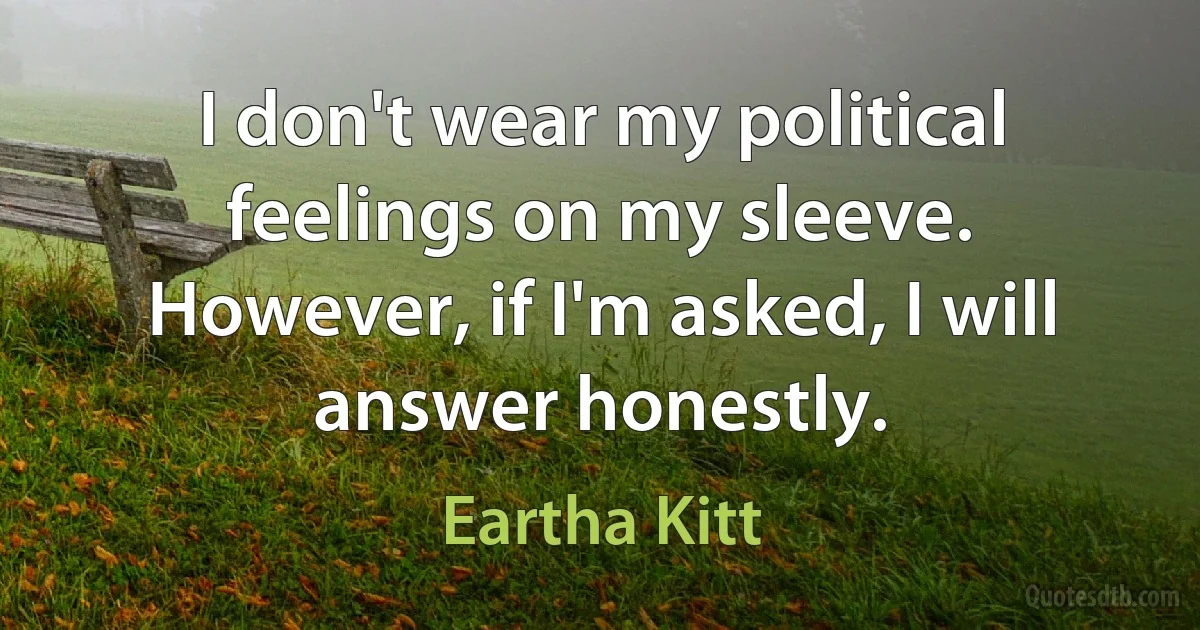 I don't wear my political feelings on my sleeve. However, if I'm asked, I will answer honestly. (Eartha Kitt)