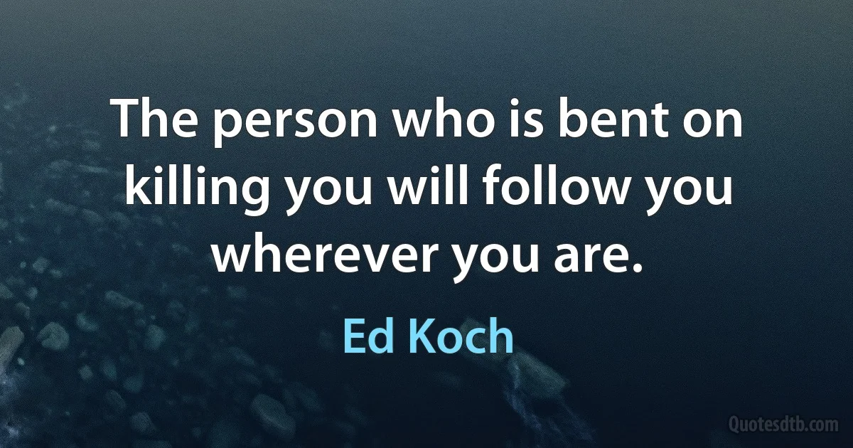 The person who is bent on killing you will follow you wherever you are. (Ed Koch)