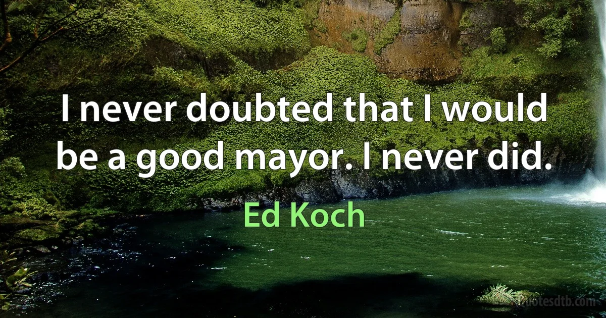 I never doubted that I would be a good mayor. I never did. (Ed Koch)