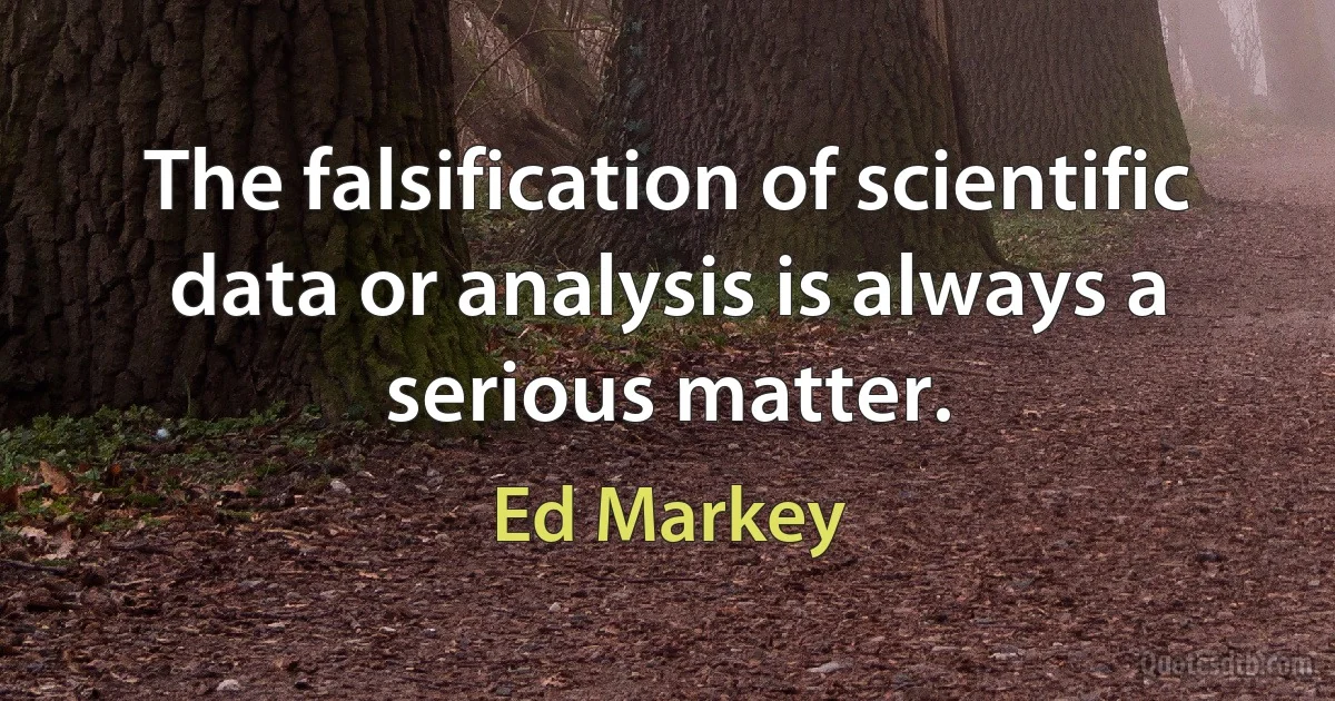 The falsification of scientific data or analysis is always a serious matter. (Ed Markey)