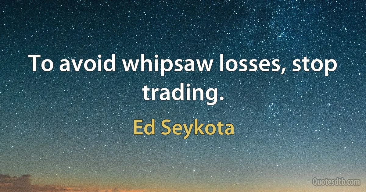 To avoid whipsaw losses, stop trading. (Ed Seykota)