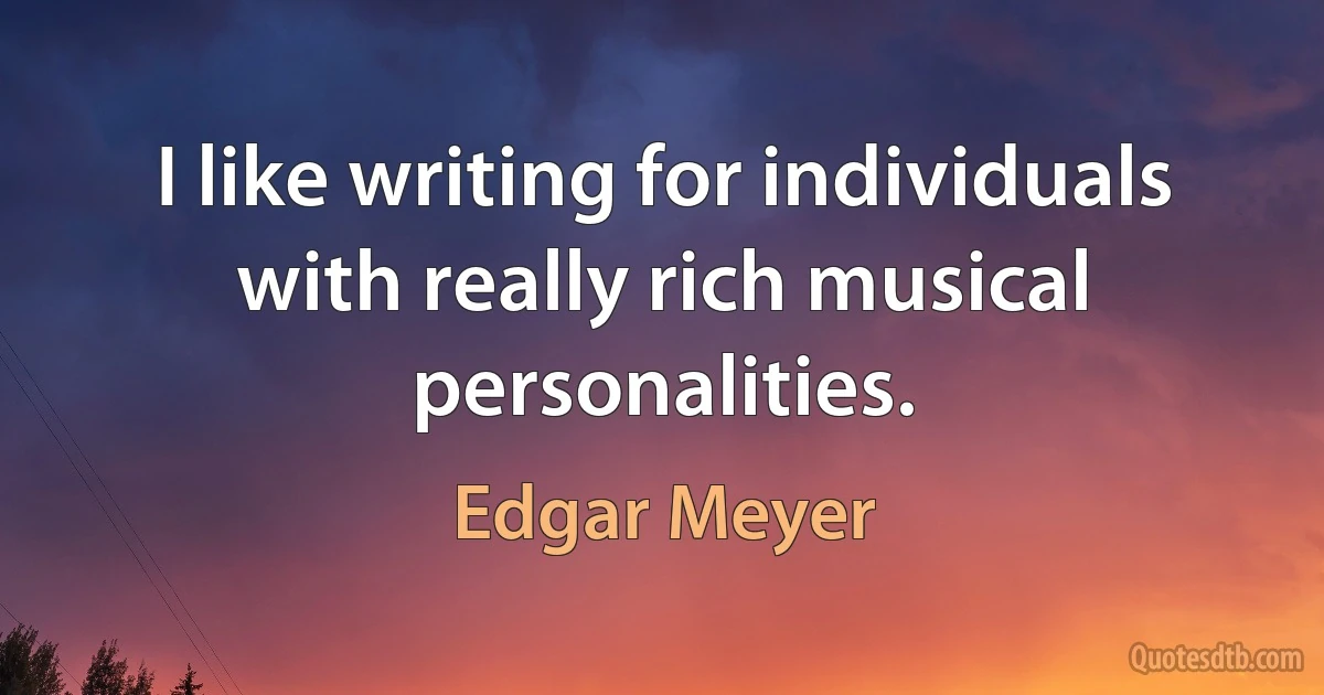 I like writing for individuals with really rich musical personalities. (Edgar Meyer)