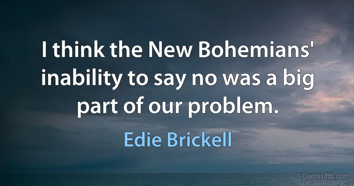 I think the New Bohemians' inability to say no was a big part of our problem. (Edie Brickell)