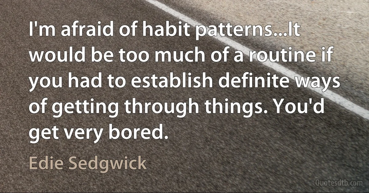 I'm afraid of habit patterns...It would be too much of a routine if you had to establish definite ways of getting through things. You'd get very bored. (Edie Sedgwick)