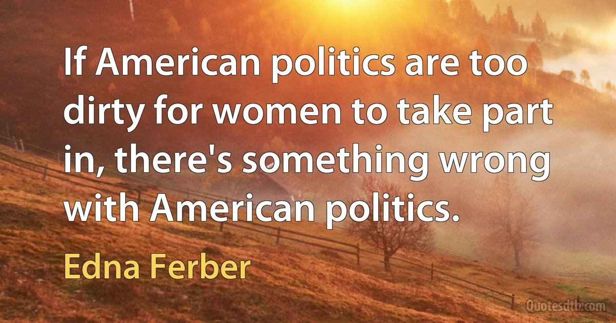 If American politics are too dirty for women to take part in, there's something wrong with American politics. (Edna Ferber)