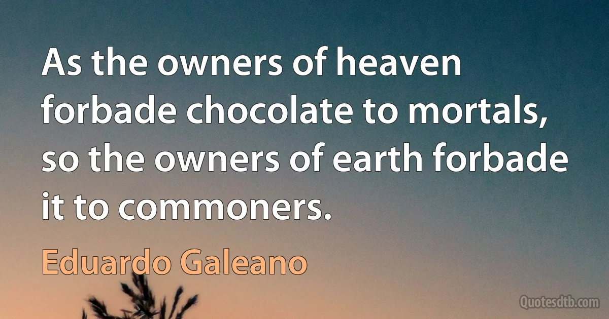 As the owners of heaven forbade chocolate to mortals, so the owners of earth forbade it to commoners. (Eduardo Galeano)