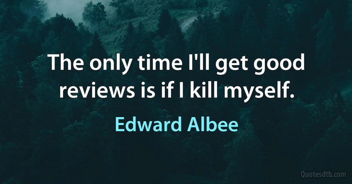 The only time I'll get good reviews is if I kill myself. (Edward Albee)