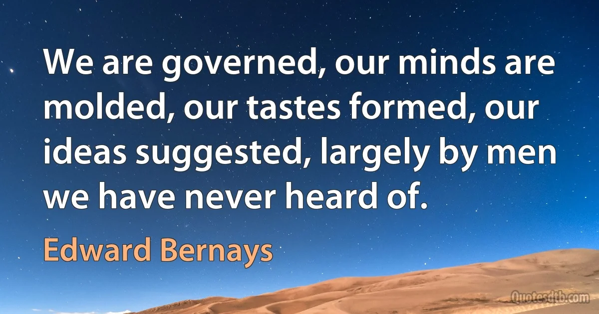 We are governed, our minds are molded, our tastes formed, our ideas suggested, largely by men we have never heard of. (Edward Bernays)