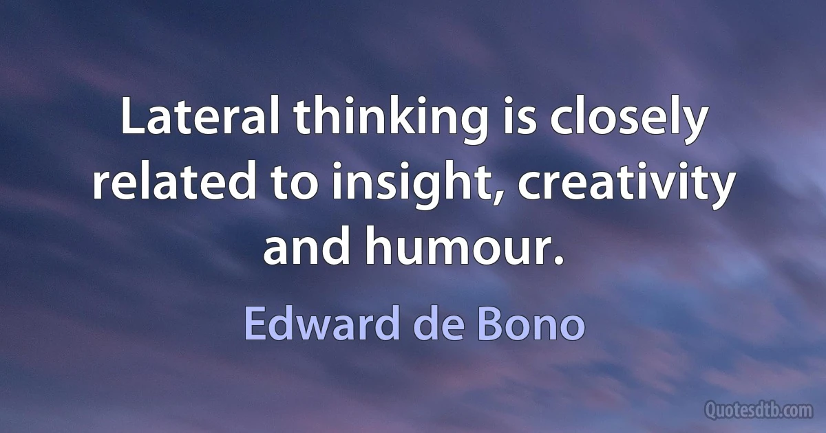 Lateral thinking is closely related to insight, creativity and humour. (Edward de Bono)