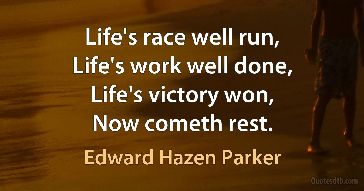 Life's race well run,
Life's work well done,
Life's victory won,
Now cometh rest. (Edward Hazen Parker)