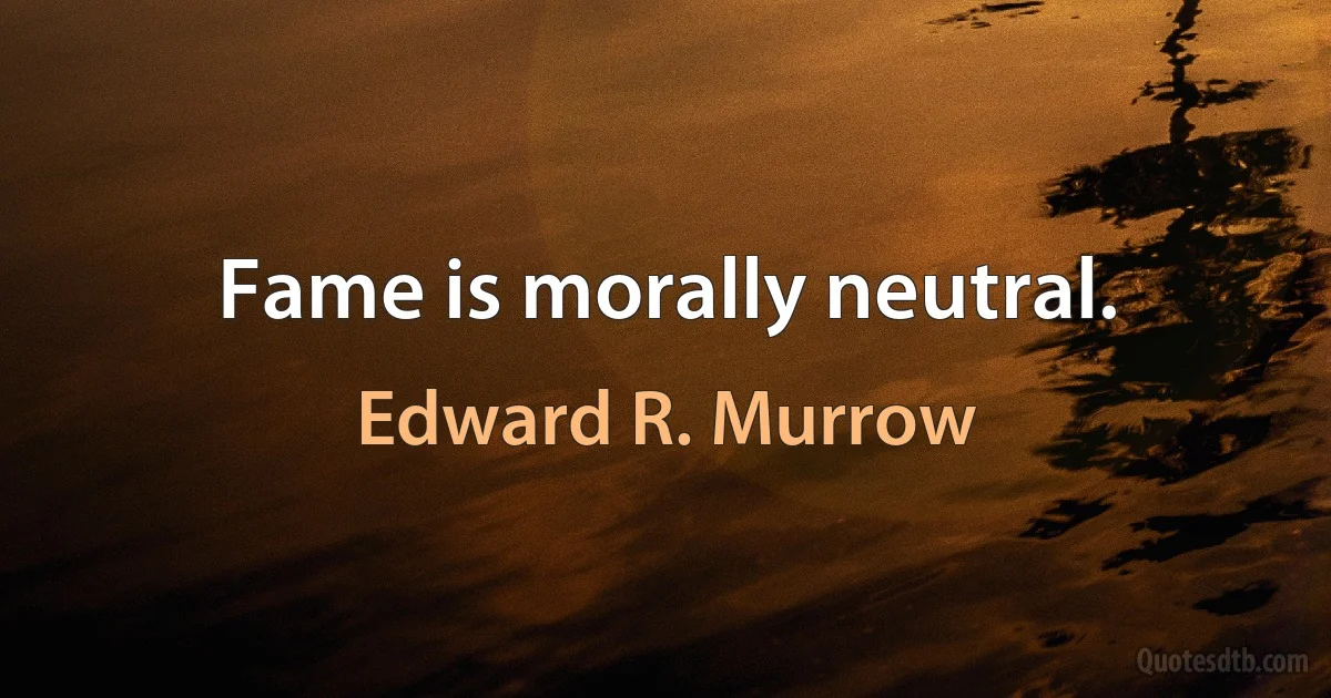 Fame is morally neutral. (Edward R. Murrow)