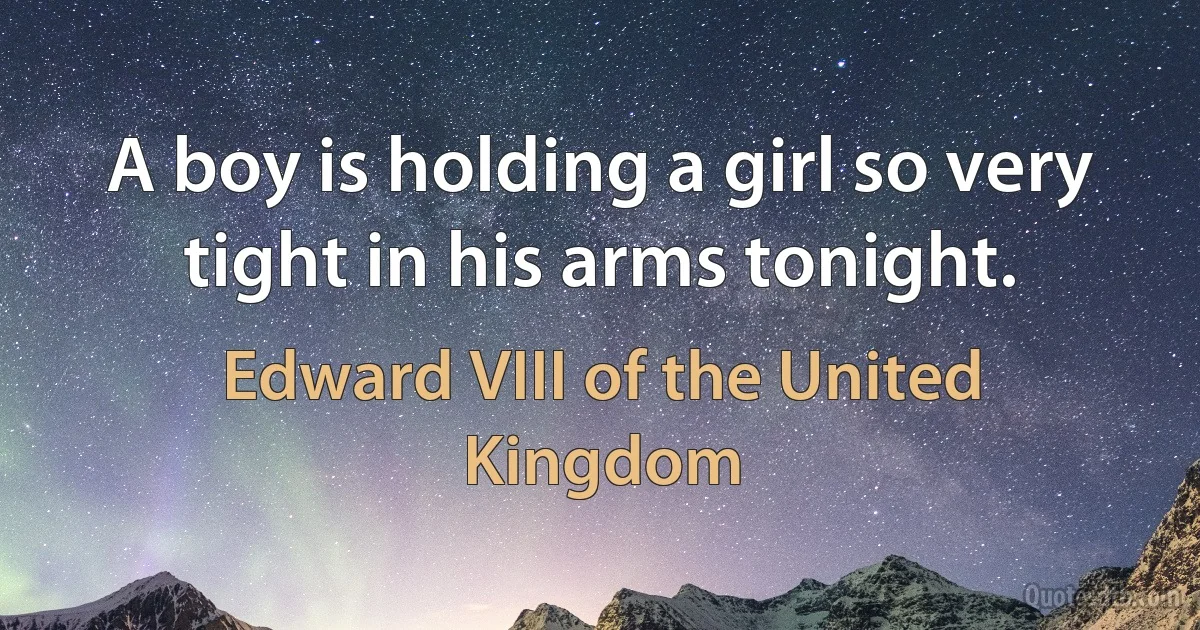 A boy is holding a girl so very tight in his arms tonight. (Edward VIII of the United Kingdom)