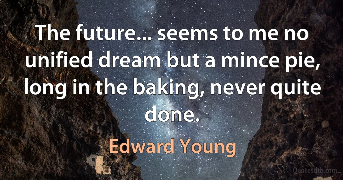 The future... seems to me no unified dream but a mince pie, long in the baking, never quite done. (Edward Young)