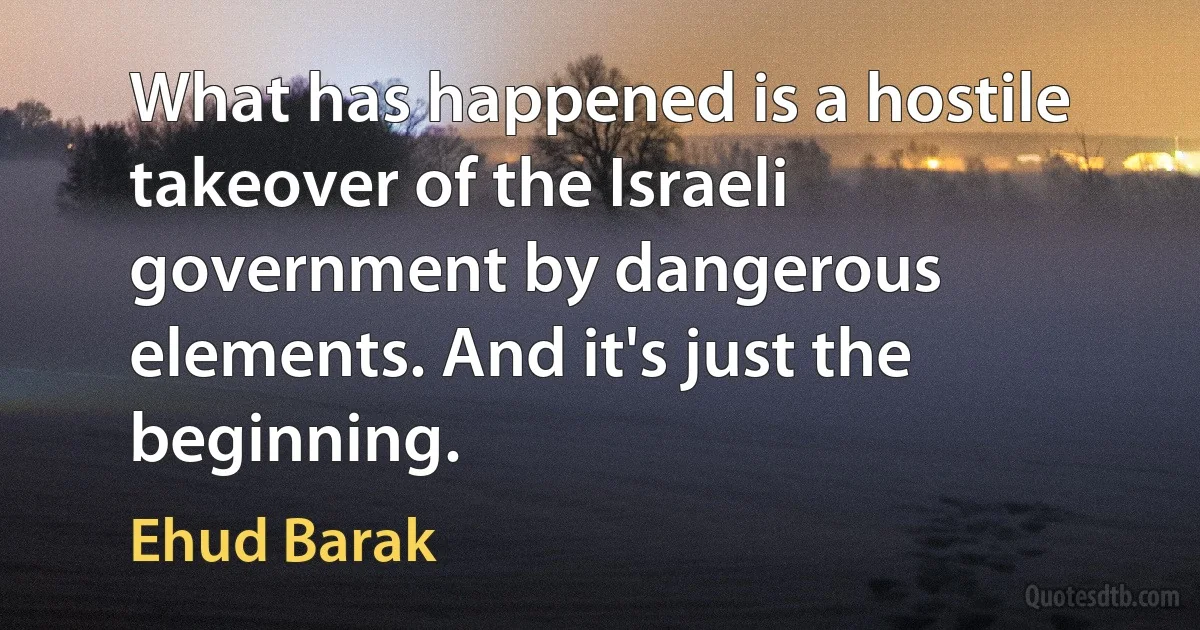 What has happened is a hostile takeover of the Israeli government by dangerous elements. And it's just the beginning. (Ehud Barak)