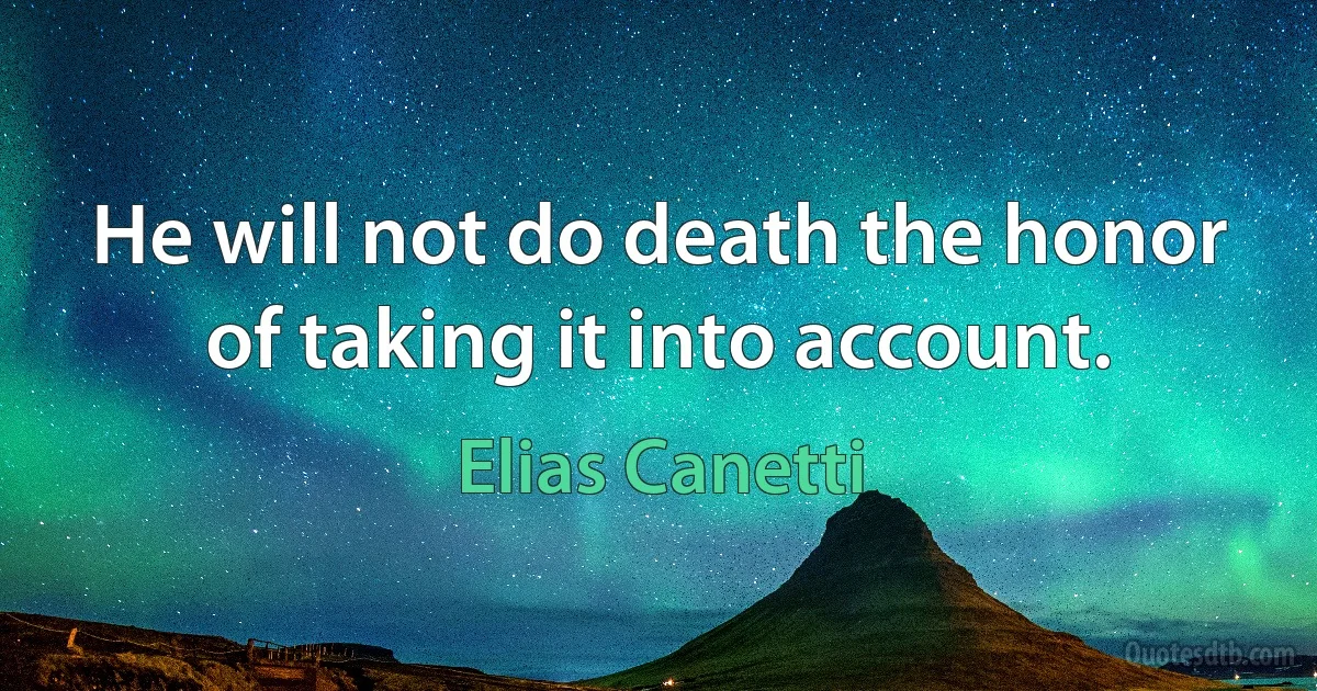 He will not do death the honor of taking it into account. (Elias Canetti)