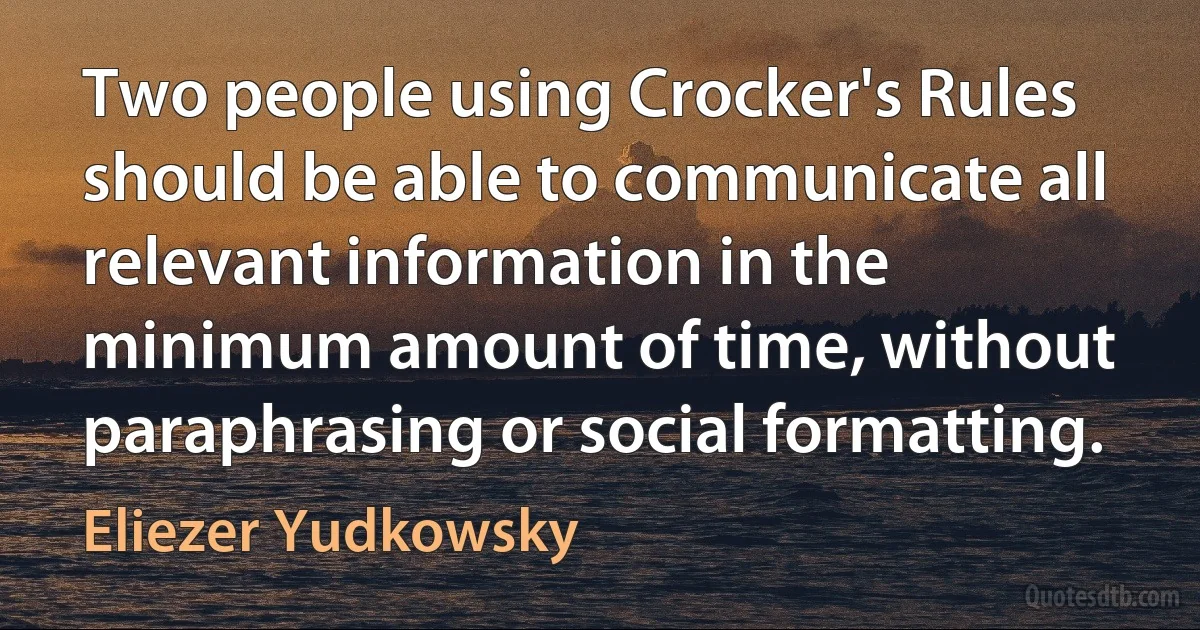 Two people using Crocker's Rules should be able to communicate all relevant information in the minimum amount of time, without paraphrasing or social formatting. (Eliezer Yudkowsky)