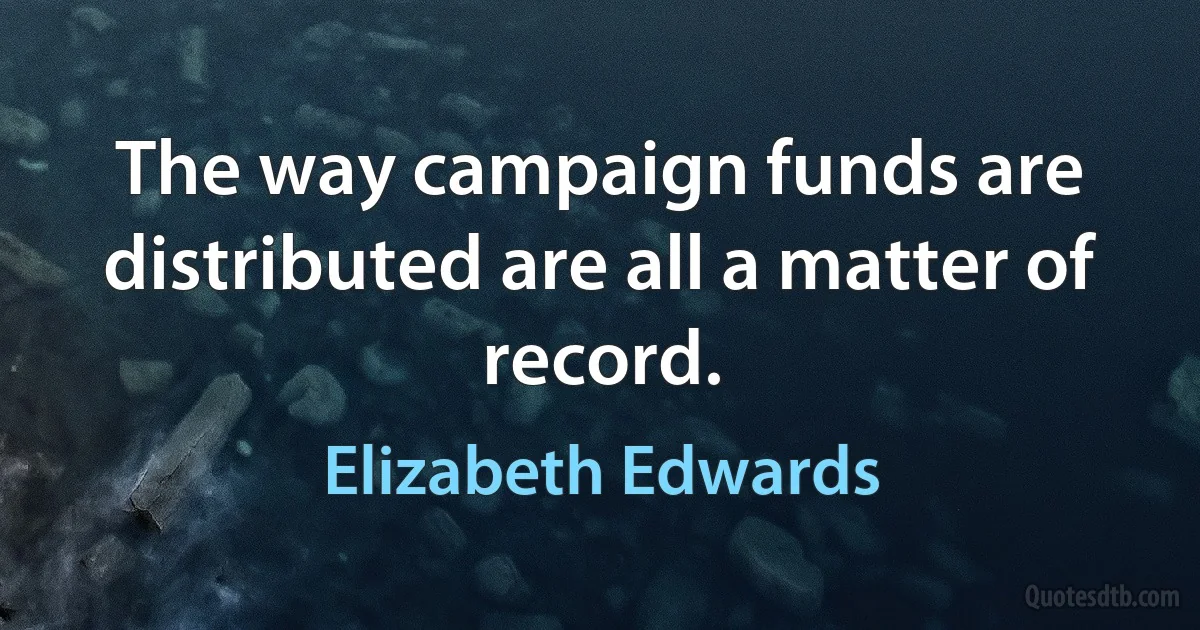 The way campaign funds are distributed are all a matter of record. (Elizabeth Edwards)